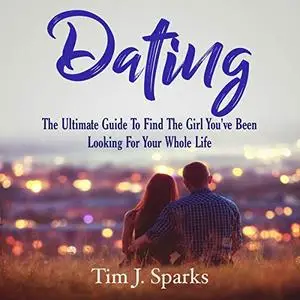 Dating: The Ultimate Guide to Find the Girl You've Been Looking for Your Whole Life [Audiobook]