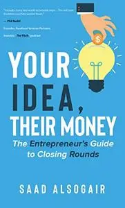 Your Idea, Their Money: The Entrepreneur's Guide to Closing Rounds