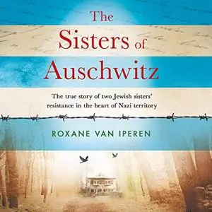 The Sisters of Auschwitz: The True Story of Two Jewish Sisters’ Resistance in the Heart of Nazi Territory [Audiobook]