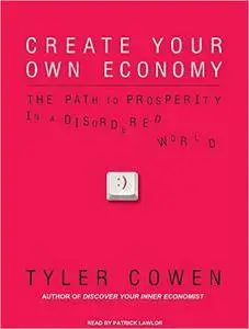 Create Your Own Economy: The Path to Prosperity in a Disordered World