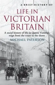 A Brief History of Life in Victorian Britain: A social history of life in Queen Victoria's reign from the court to the (repost)