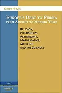 Europe's Debt to Persia from Ancient to Modern Times: Religion, Philosophy, Astronomy, Mathematics, Medicine and the Sciences