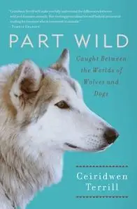«Part Wild: One Woman's Journey with a Creature Caught Between the Worlds of Wolves and Dogs» by Ceiridwen Terrill