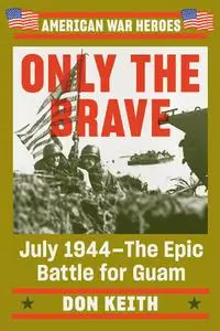 Only the Brave: July 1944—The Epic Battle for Guam (American War Heroes)