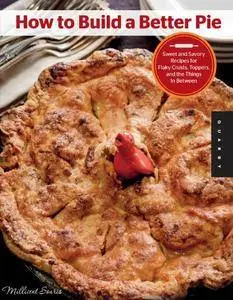 How to Build a Better Pie: Sweet and Savory Recipes for Flaky Crusts, Toppers, and the Things in Between