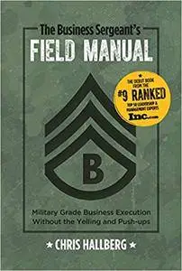The Business Sergeant's Field Manual: Military Grade Business Execution without the Yelling and Push-ups