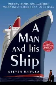 «A Man and His Ship: America's Greatest Naval Architect and His Quest to Build the S.S. United States» by Steven Ujifusa