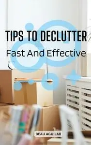 Tips To Declutter Fast And Effective: Easy Guide To Declutter Faster And Keep Your Home Looking Clean