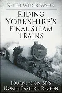 Riding Yorkshire's Final Steam Trains: Journeys on BR'S North Eastern Region