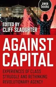 Against Capital: Experiences of Class Struggle and Rethinking Revolutionary Agency