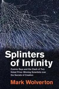 Splinters of Infinity: Cosmic Rays and the Clash of Two Nobel Prize-Winning Scientists over the Secrets of Creation