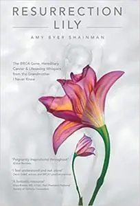 Resurrection Lily: The BRCA Gene, Hereditary Cancer & Lifesaving Whispers from the Grandmother I Never Knew: A Memoir