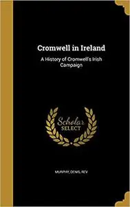 Cromwell in Ireland: A History of Cromwell's Irish Campaign