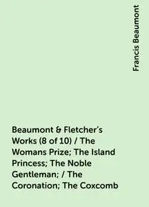«Beaumont & Fletcher's Works (8 of 10) / The Womans Prize; The Island Princess; The Noble Gentleman; / The Coronation; T