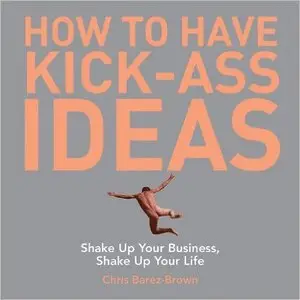 How to Have Kick-Ass Ideas: Shake Up Your Business, Shake Up Your Life