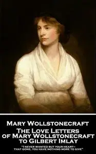 «The Love Letters of Mary Wollstonecraft to Gilbert Imlay» by Mary Wollstonecraft