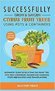 Successfully Grow and Garden Citrus Fruit Trees Using Pots and Containers