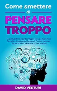 Come Smettere di Pensare Troppo: La Guida Definitiva per Sconfiggere l’Ansia e Vivere Felici