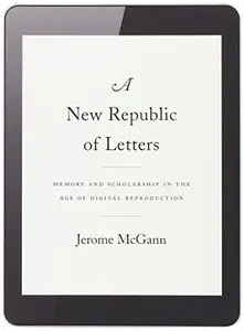 A New Republic of Letters: Memory and Scholarship in the Age of Digital Reproduction