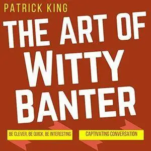 The Art of Witty Banter: Be Clever, Be Quick, Be Interesting - Create Captivating Conversation (Audiobook)