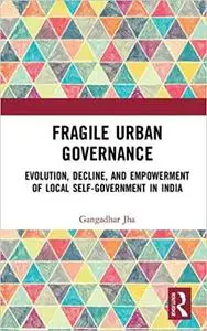 Fragile Urban Governance: Evolution, Decline, and Empowerment of Local Self-Government in India