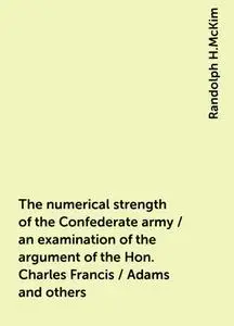 «The numerical strength of the Confederate army / an examination of the argument of the Hon. Charles Francis / Adams and