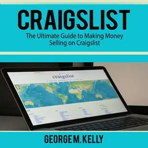 «Craigslist: The Ultimate Guide to Making Money Selling on Craigslist» by George M. Kelly