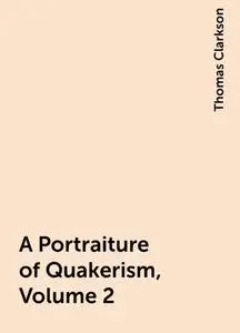 «A Portraiture of Quakerism, Volume 2» by Thomas Clarkson