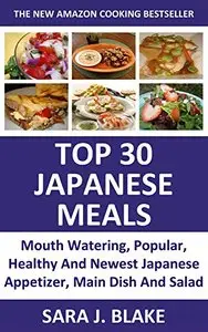 Japanese Cooking : Top 30 Japanese Meals (Mouth Watering, Popular, Healthy And Newest Japanese Appetizer, Main Dish And Salad)