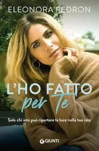 Eleonora Pedron - L'ho fatto per te. Solo chi ami può riportare la luce nella tua vita