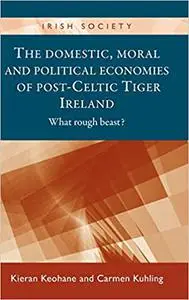 The domestic, moral and political economies of post-Celtic Tiger Ireland: What rough beast?