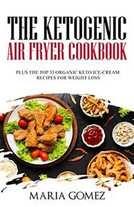 The Ketogenic Air Fryer Cookbook: Plus The Top 33 Organic Keto Recipes for Weight Loss