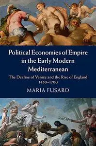 Political Economies of Empire in the Early Modern Mediterranean: The Decline of Venice and the Rise of England 1450-1700 (Repos