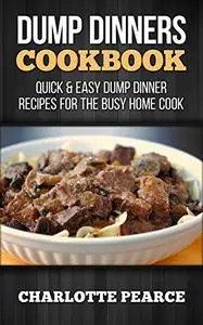 Dump Dinners Cookbook: Quick & Easy Dump Dinner Recipes for the Busy Home Cook