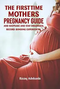 THE FIRST TIME MOTHER’S PREGNANCY GUIDE AND KEEPSAKE, RECORD BONDING EXPERIENCES, AND STAY ORGANIZED