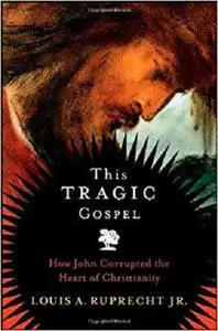 This Tragic Gospel: How John Corrupted the Heart of Christianity