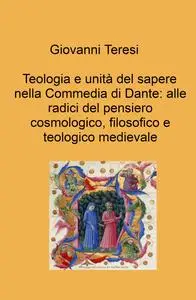 Giovanni Teresi Teologia e unità del sapere nella Commedia di Dante: alle radici del pensiero cosmologico, filosofico e
