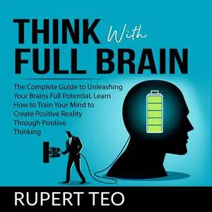 «Think with Full Brain: The Complete Guide to Unleashing Your Brain’s Full Potential, Learn How to Train Your Mind to Cr