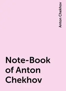 «Note-Book of Anton Chekhov» by Anton Chekhov