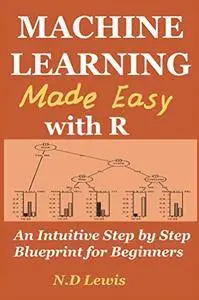 Machine Learning Made Easy with R: An Intuitive Step by Step Blueprint for Beginners
