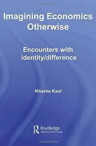 Imagining Economics Otherwise: Encounters with Identity Difference (Routledge Frontiers of Political Economy)