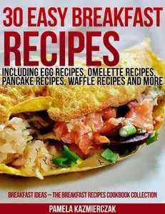30 Easy Breakfast Recipes - Including Egg Recipes, Omelette Recipes, Pancake Recipes, Waffle Recipes and More (Repost)