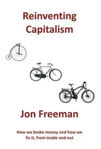 «Reinventing Capitalism: How we broke Money and how we fix it, from inside and out» by Freeman Jon