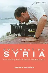 Documenting Syria: Film-making, Video Activism and Revolution (Library of Modern Middle East Studies)