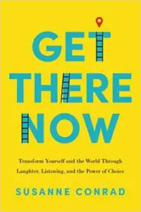 Get There Now: Transform Yourself and the World Through Laughter, Listening, and the Power of Choice