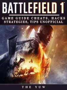 Battlefield 1 Game Guide Cheats, Hacks, Strategies, Tips Unofficial: Beat Opponents & Get Tons of Weapons!