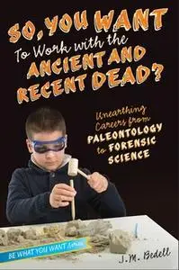 «So, You Want to Work with the Ancient and Recent Dead?: Unearthing Careers from Paleontology to Forensic Science» by J.