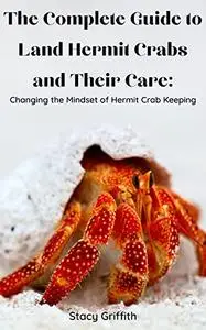The Complete Guide to Land Hermit Crabs and Their Care: Changing the Mindset of Hermit Crab Keeping