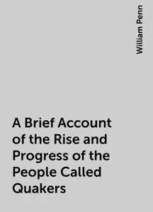 «A Brief Account of the Rise and Progress of the People Called Quakers» by William Penn