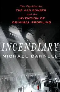 Incendiary: The Psychiatrist, the Mad Bomber and the Invention of Criminal Profiling